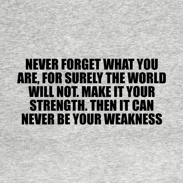 Never forget what you are, for surely the world will not. Make it your strength. Then it can never be your weakness by D1FF3R3NT